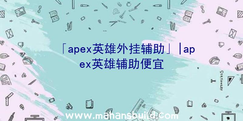 「apex英雄外挂辅助」|apex英雄辅助便宜